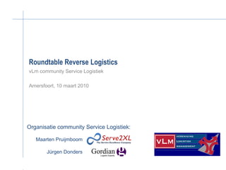 Roundtable Reverse Logistics
vLm community Service Logistiek

Amersfoort, 10 maart 2010




Organisatie community Service Logistiek:

   Maarten Pruijmboom

       Jürgen Donders
 