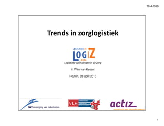 28-4-2010




Trends in zorglogistiek


     -Logistieke opleidingen in de Zorg-

            ir. Wim van Kessel

          Houten, 28 april 2010




                                                  1
 