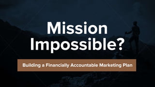 Building a Financially Accountable Marketing Plan
Mission
Impossible?
 