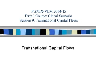 PGPEX-VLM 2014-15
Term I Course: Global Scenario
Session 9: Transnational Capital Flows
Transnational Capital Flows
 