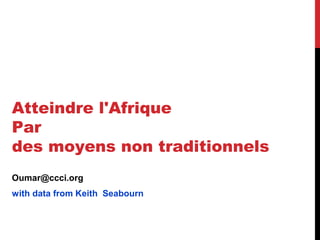 Atteindre l'Afrique
Par
des moyens non traditionnels
Oumar@ccci.org
with data from Keith Seabourn
 
