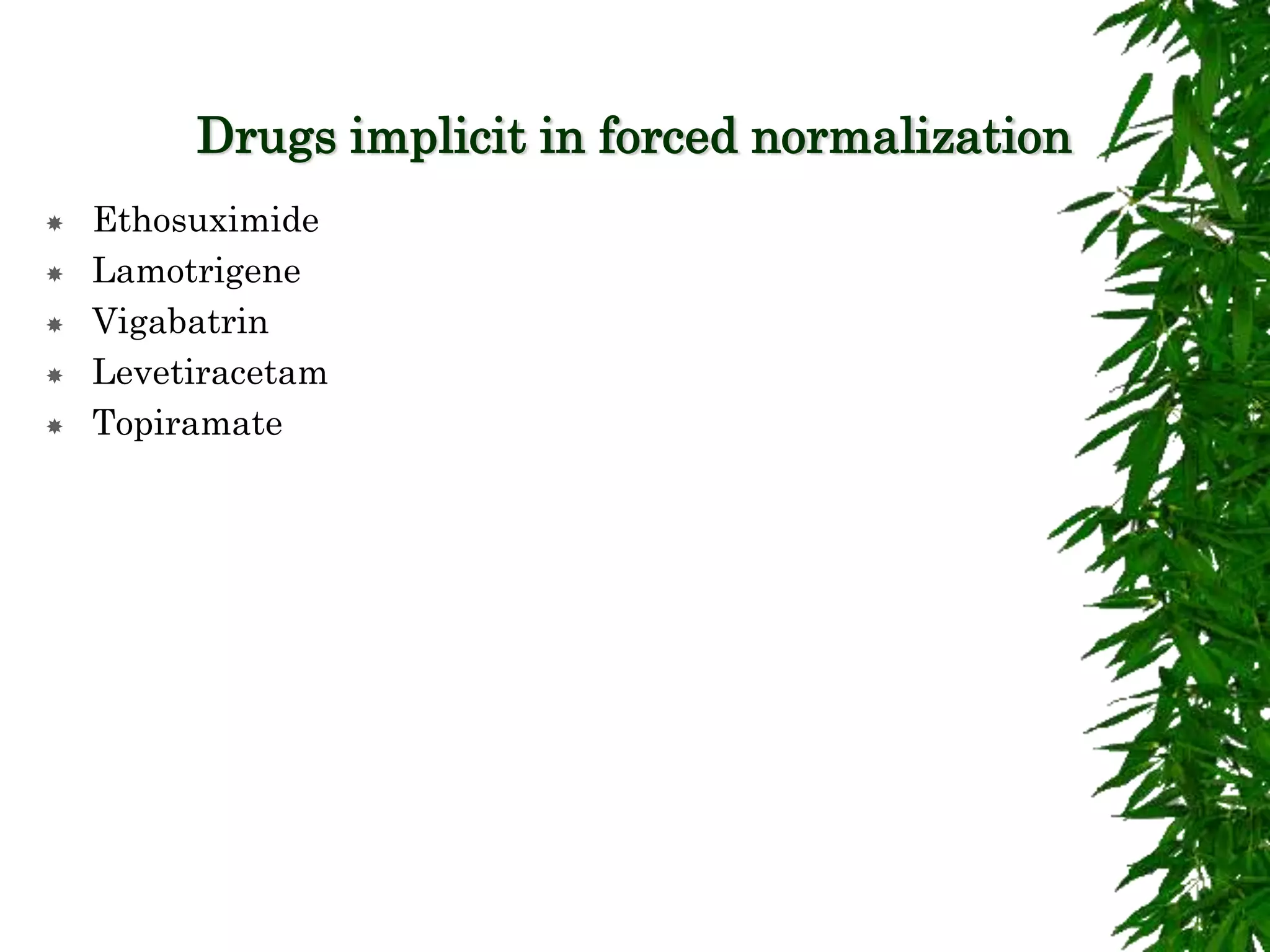Drugs implicit in forced normalization
 Ethosuximide
 Lamotrigene
 Vigabatrin
 Levetiracetam
 Topiramate
 