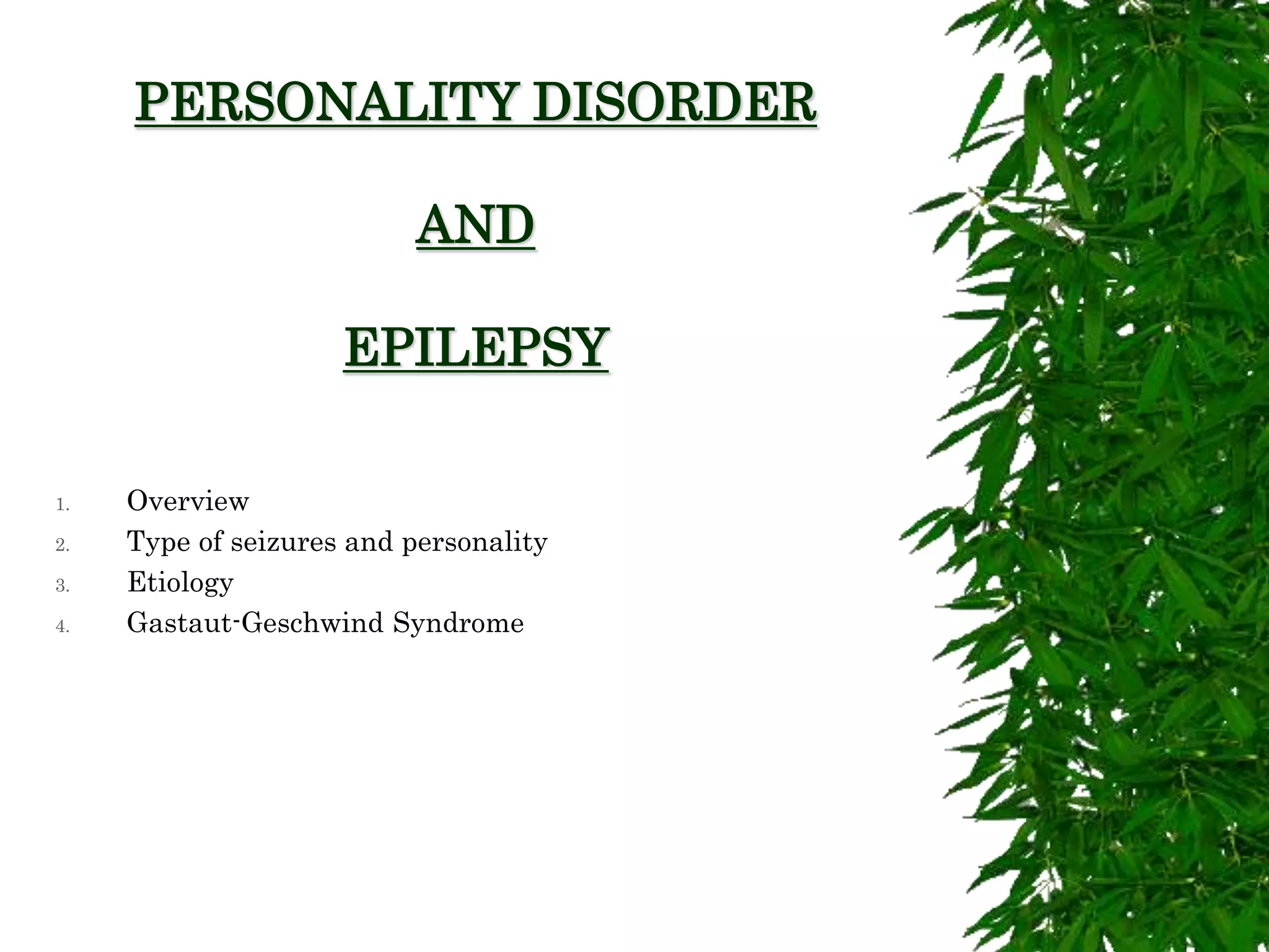 PERSONALITY DISORDER
AND
EPILEPSY
1. Overview
2. Type of seizures and personality
3. Etiology
4. Gastaut-Geschwind Syndrome
 