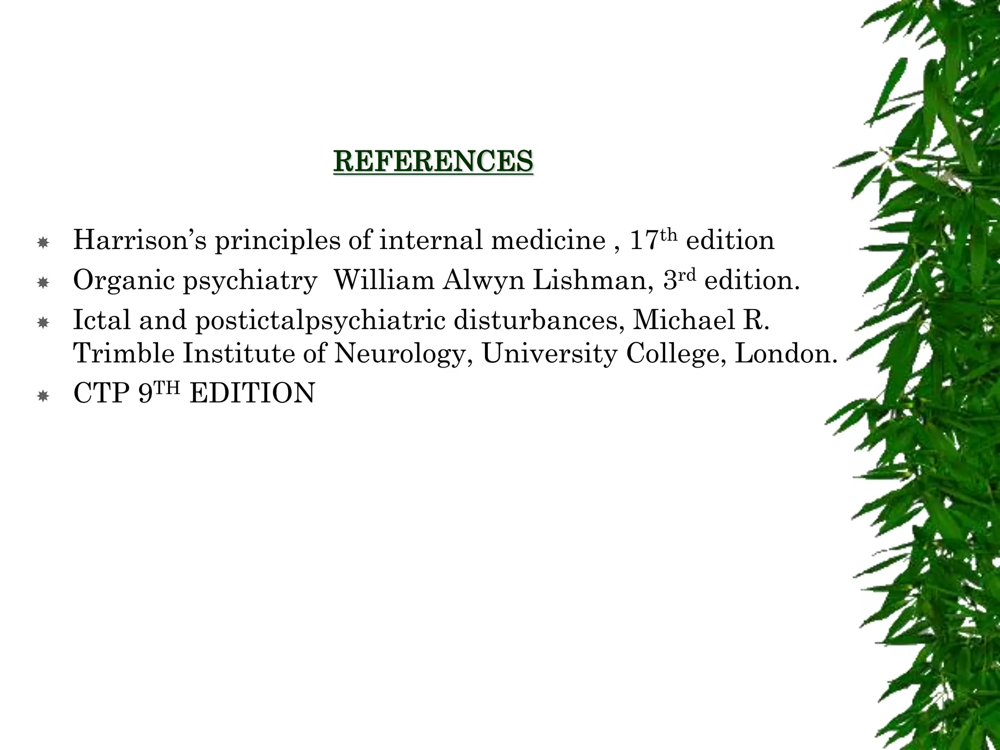 REFERENCES
 Harrison’s principles of internal medicine , 17th edition
 Organic psychiatry William Alwyn Lishman, 3rd edition.
 Ictal and postictalpsychiatric disturbances, Michael R.
Trimble Institute of Neurology, University College, London.
 CTP 9TH EDITION
 