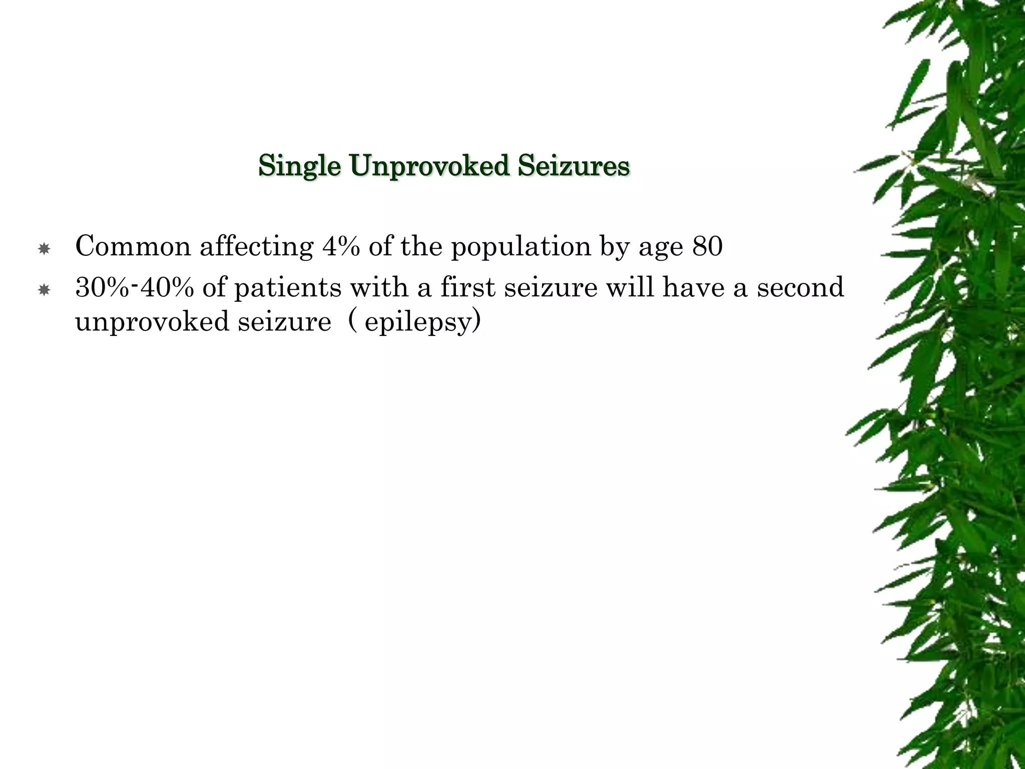 Single Unprovoked Seizures
 Common affecting 4% of the population by age 80
 30%-40% of patients with a first seizure will have a second
unprovoked seizure ( epilepsy)
 