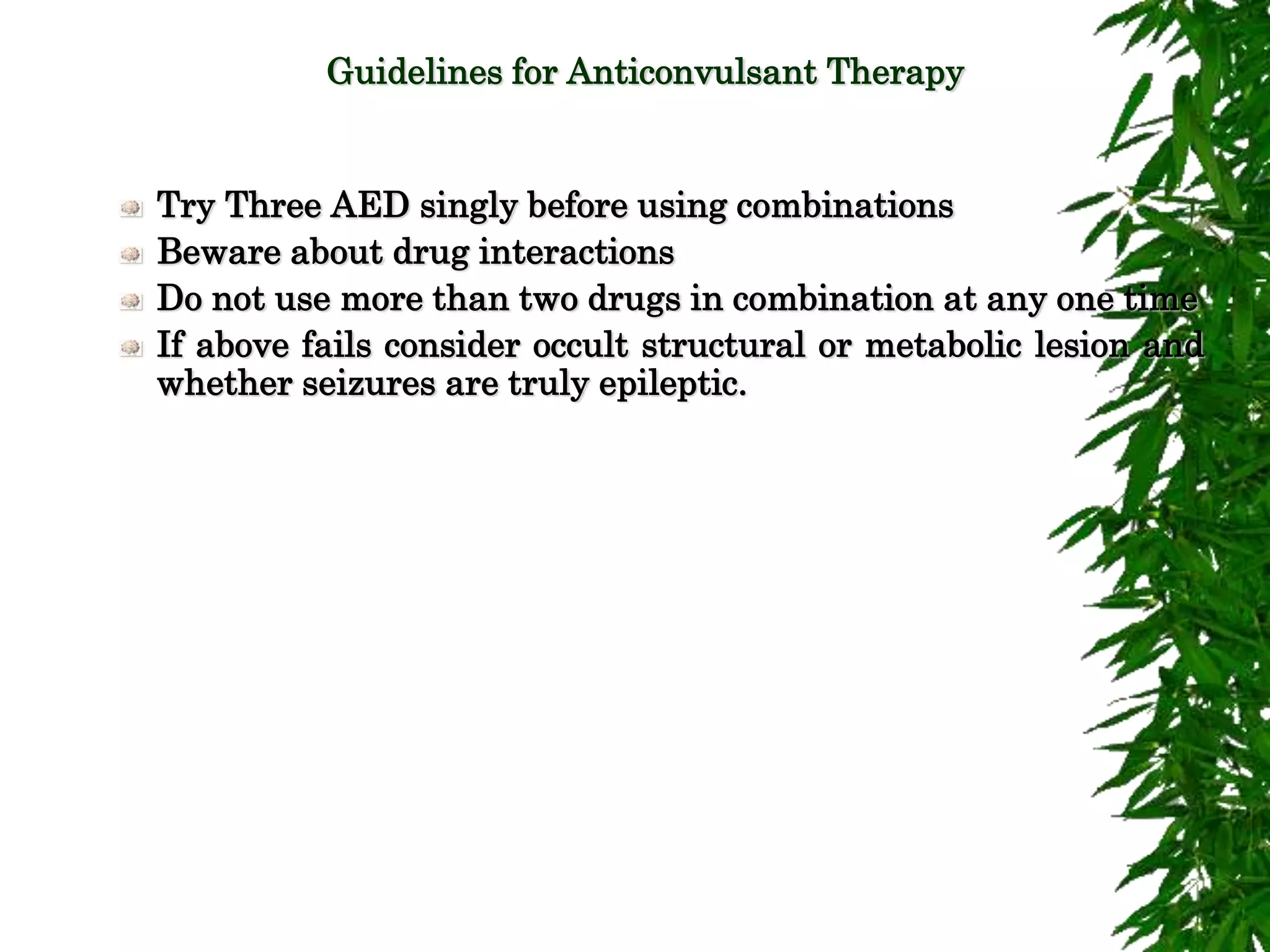 Guidelines for Anticonvulsant Therapy
Try Three AED singly before using combinations
Beware about drug interactions
Do not use more than two drugs in combination at any one time
If above fails consider occult structural or metabolic lesion and
whether seizures are truly epileptic.
 