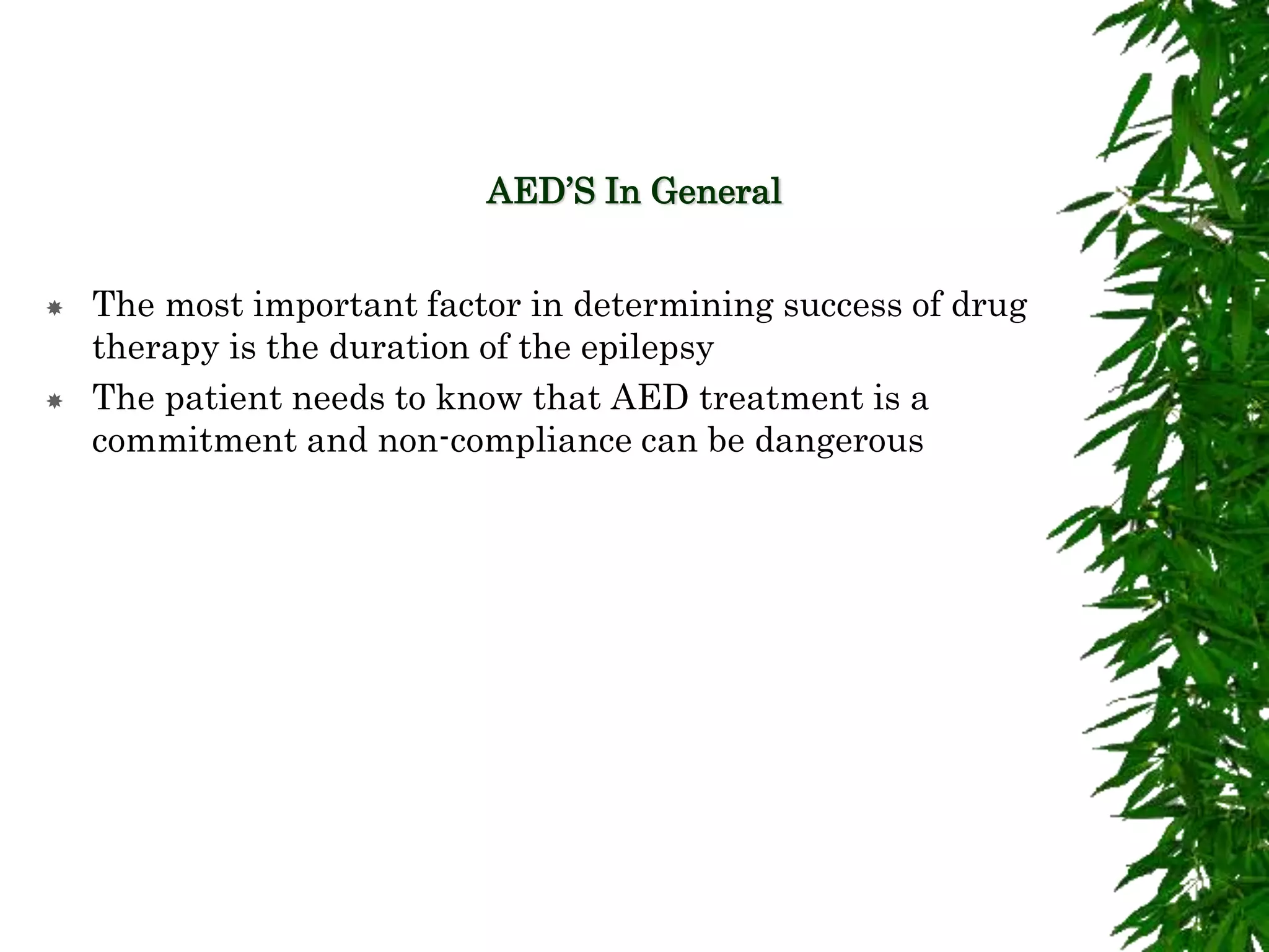 AED’S In General
 The most important factor in determining success of drug
therapy is the duration of the epilepsy
 The patient needs to know that AED treatment is a
commitment and non-compliance can be dangerous
 
