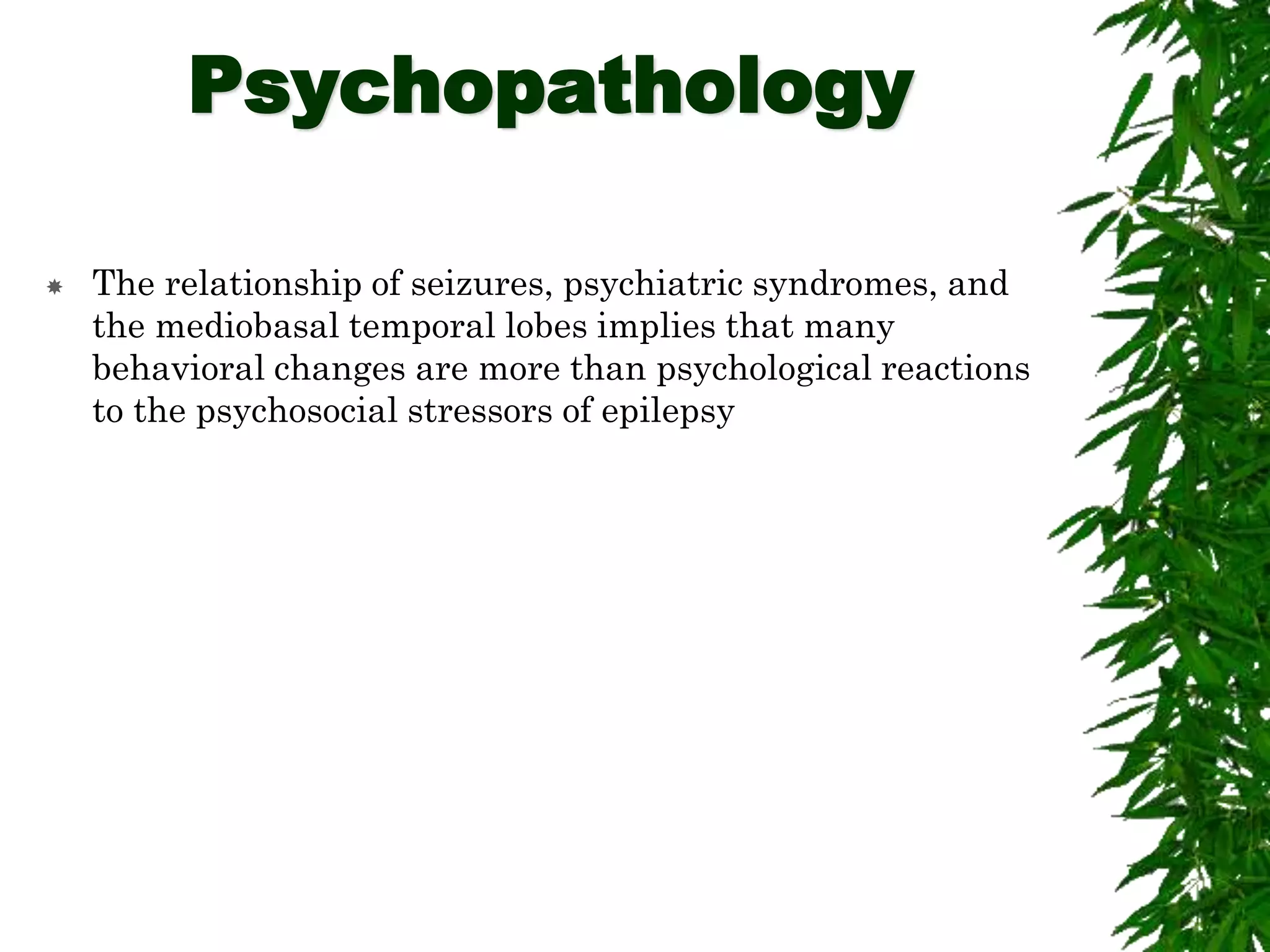Psychopathology
 The relationship of seizures, psychiatric syndromes, and
the mediobasal temporal lobes implies that many
behavioral changes are more than psychological reactions
to the psychosocial stressors of epilepsy
 