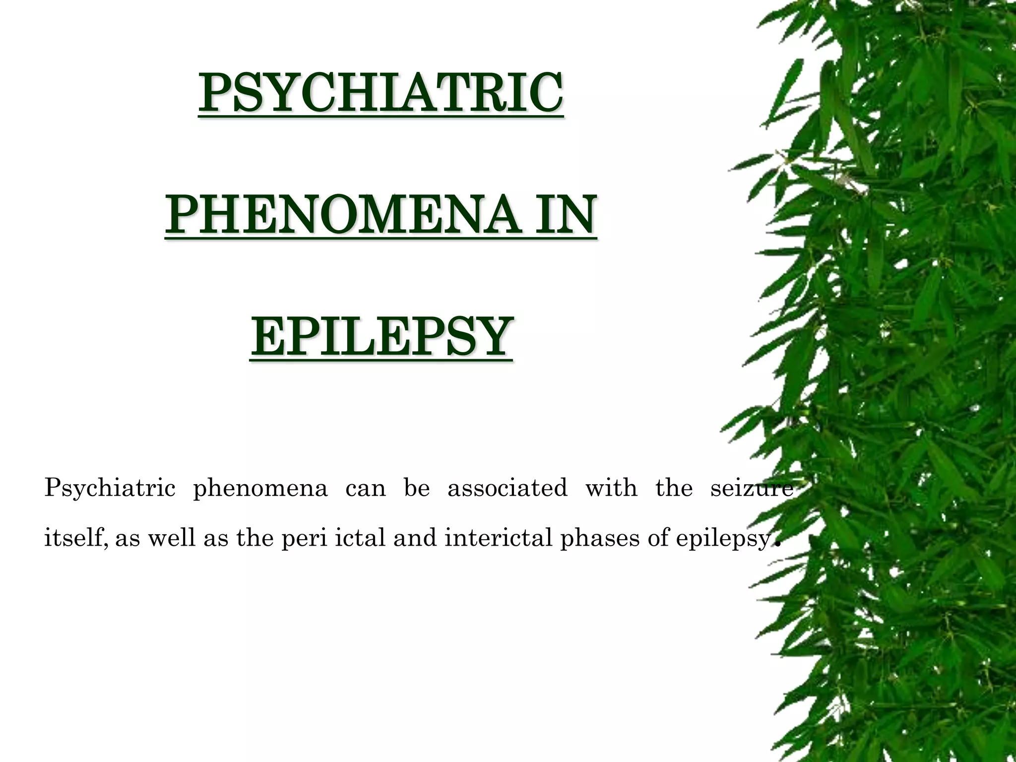 PSYCHIATRIC
PHENOMENA IN
EPILEPSY
Psychiatric phenomena can be associated with the seizure
itself, as well as the peri ictal and interictal phases of epilepsy.
 