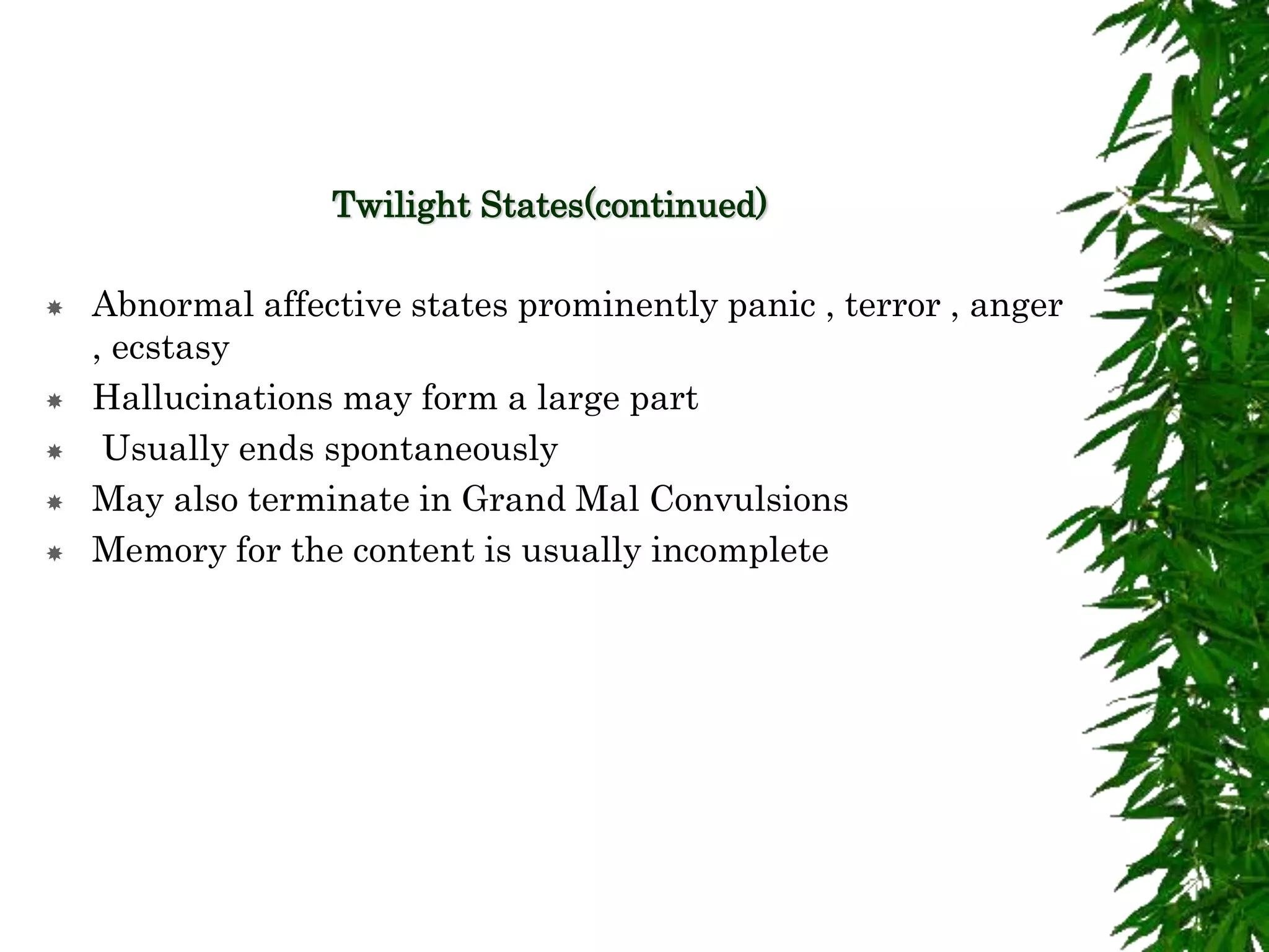 Twilight States(continued)
 Abnormal affective states prominently panic , terror , anger
, ecstasy
 Hallucinations may form a large part
 Usually ends spontaneously
 May also terminate in Grand Mal Convulsions
 Memory for the content is usually incomplete
 