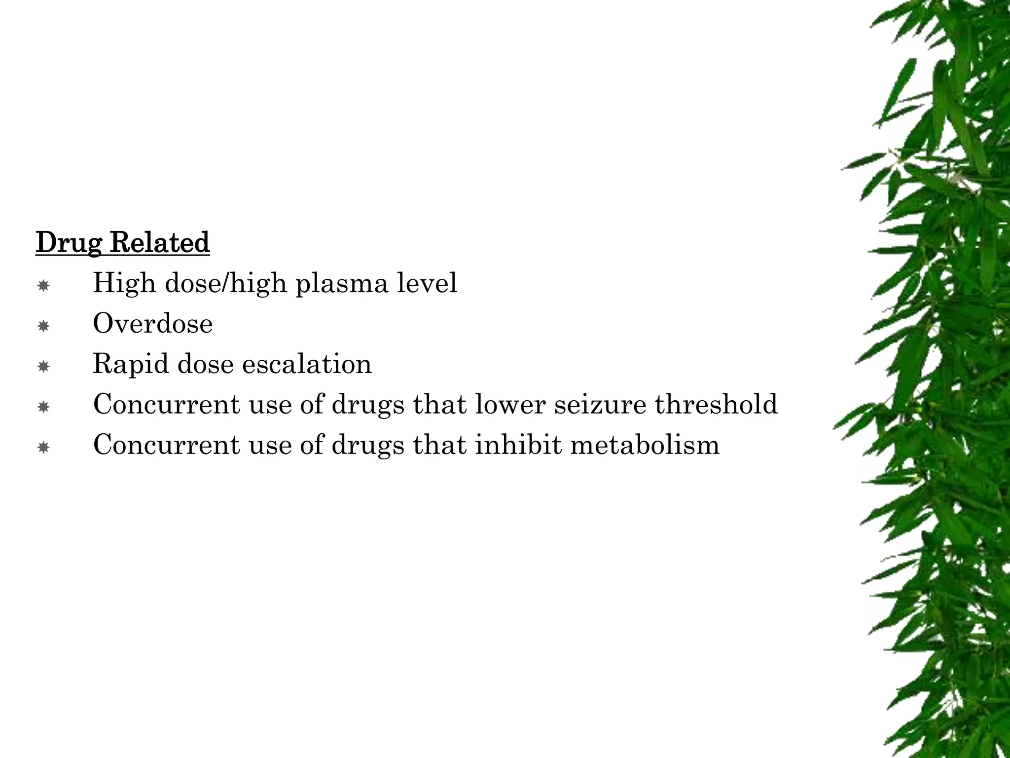 Drug Related
 High dose/high plasma level
 Overdose
 Rapid dose escalation
 Concurrent use of drugs that lower seizure threshold
 Concurrent use of drugs that inhibit metabolism
 