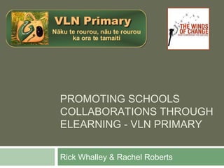 PROMOTING SCHOOLS
COLLABORATIONS THROUGH
ELEARNING - VLN PRIMARY


Rick Whalley & Rachel Roberts
 