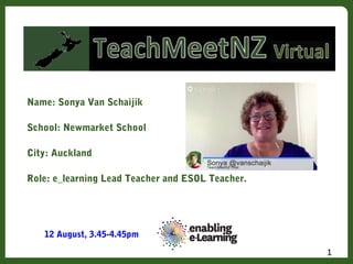 Name: Sonya Van Schaijik
School: Newmarket School
City: Auckland
Role: e_learning Lead Teacher and ESOL Teacher.
1
12 August, 3.45-4.45pm
 