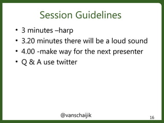 Session Guidelines
@vanschaijik 16
• 3 minutes –harp
• 3.20 minutes there will be a loud sound
• 4.00 -make way for the next presenter
• Q & A use twitter
 