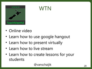 @vanschaijik 20
• Online video
• Learn how to use google hangout
• Learn how to present virtually
• Learn how to live stream
• Learn how to create lessons for your
students
WTN
 