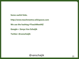 Some useful links.
http://www.teachmeetnz.wikispaces.com
We use the hashtag #TeachMeetNZ
Google+: Sonya Van Schaijik
Twitter: @vanschaijik
@vanschaijik 21
 