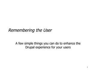 Remembering the User A few simple things you can do to enhance the Drupal experience for your users 