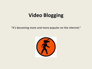 Video Blogging “It’s becoming more and more popular on the internet.” 