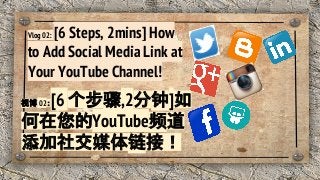 Vlog 02: [6 Steps, 2mins] How
to Add Social Media Link at
Your YouTube Channel!
视博 02：[6 个步骤,2分钟]如
何在您的YouTube频道
添加社交媒体链接！
 