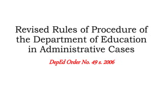 Revised Rules of Procedure of
the Department of Education
in Administrative Cases
DepEd Order No. 49 s. 2006
 