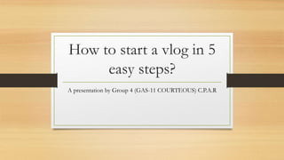 How to start a vlog in 5
easy steps?
A presentation by Group 4 (GAS-11 COURTEOUS) C.P.A.R
 