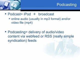 Podcasting Podcast= iPod  ＋   broadcast  online audio (usually in mp3 format) and/or video file (mp4) Podcasting= delivery of audio/video content via webfeed or RSS (really simple syndication) feeds 