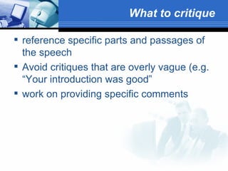 What to critique   reference specific parts and passages of the speech  Avoid critiques that are overly vague (e.g. “Your introduction was good”  work on providing specific comments  