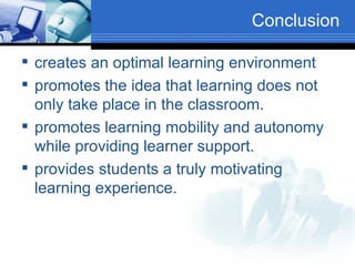 Conclusion creates an optimal learning environment  promotes the idea that learning does not only take place in the classroom.  promotes learning mobility and autonomy while providing learner support.  provides students a truly motivating learning experience. 
