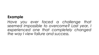 Example
Have you ever faced a challenge that
seemed impossible to overcome? Last year, I
experienced one that completely changed
the way I view failure and success.
 