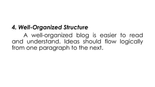 4. Well-Organized Structure
A well-organized blog is easier to read
and understand. Ideas should flow logically
from one paragraph to the next.
 