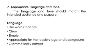 7. Appropriate Language and Tone
The language and tone should match the
intended audience and purpose.
Language
• Use words that are:
• Clear
• Simple
• Appropriate for the readers' age and background
• Grammatically correct
 