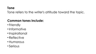 Tone
Tone refers to the writer's attitude toward the topic.
Common tones include:
• Friendly
• Informative
• Inspirational
• Reflective
• Humorous
• Serious
 