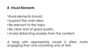8. Visual Elements
Visual elements should:
• Support the main idea.
• Be relevant to the topic.
• Be clear and of good quality.
• Avoid distracting readers from the content.
A blog with appropriate visuals is often more
engaging than one consisting only of text.
 