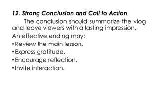 12. Strong Conclusion and Call to Action
The conclusion should summarize the vlog
and leave viewers with a lasting impression.
An effective ending may:
•Review the main lesson.
•Express gratitude.
•Encourage reflection.
•Invite interaction.
 
