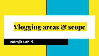 Vlogging areas & scope
- Indrajit Lahiri
 