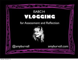 ISABC14

VLOGGING
for Assessment and Reﬂection

@amyburvall

Saturday, February 8, 14

amyburvall.com

 