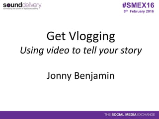 Get Vlogging
Using video to tell your story
Jonny Benjamin
8th February 2016
#SMEX16
 