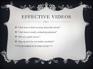 EFFECTIVE VIDEOS

 “Click here to find out more about this service”

 “Click here to watch a related presentation”

 “Fill out a quick survey..”

 “Sign up now for our weekly newsletter”

****CONVERSION IS THE GOAL****
 