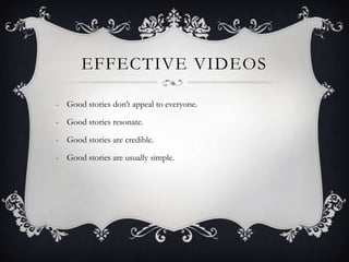 EFFECTIVE VIDEOS

- Good stories don’t appeal to everyone.

- Good stories resonate.

- Good stories are credible.

- Good stories are usually simple.
 