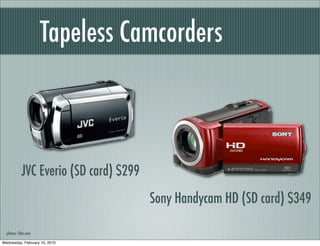 Tapeless Camcorders



            JVC Everio (SD card) $299
                                        Sony Handycam HD (SD card) $349

  photos: CNet.com

Wednesday, February 10, 2010
 