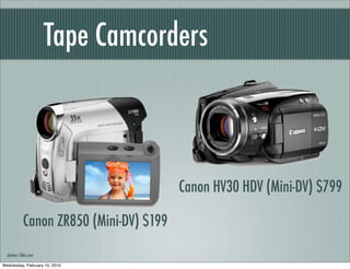 Tape Camcorders



                                        Canon HV30 HDV (Mini-DV) $799

           Canon ZR850 (Mini-DV) $199
  photos: CNet.com

Wednesday, February 10, 2010
 