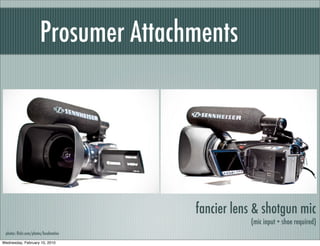 Prosumer Attachments




                                        fancier lens & shotgun mic
                                                   (mic input + shoe required)
 photos: ﬂickr.com/photos/localmotion

Wednesday, February 10, 2010
 