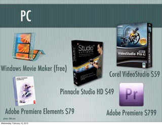 PC


Windows Movie Maker (free)
                                                   Corel VideoStudio $59

                               Pinnacle Studio HD $49

    Adobe Premiere Elements $79                  Adobe Premiere $799
  photos: CNet.com

Wednesday, February 10, 2010
 
