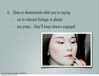 6. Show or demonstrate what you’re saying
                               cut to relevant footage or photos
                               use props... they’ll keep viewers engaged




 http://www.ﬂickr.com/photos/bobeirasa/2263070305/
Wednesday, February 10, 2010
 