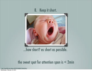 8. Keep it short.




                                             ...how short? as short as possible.


                                  the sweet spot for attention span is < 2min
 http://www.ﬂickr.com/photos/84299143@N00/2969603246/
Wednesday, February 10, 2010
 