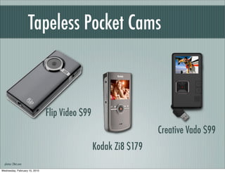 Tapeless Pocket Cams



                               Flip Video $99
                                                                 Creative Vado $99
                                                Kodak Zi8 $179
  photos: CNet.com

Wednesday, February 10, 2010
 