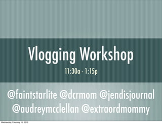 Vlogging Workshop
                                    11:30a - 1:15p


      @faintstarlite @dcrmom @jendisjournal
       @audreymcclellan @extraordmommy
Wednesday, February 10, 2010
 