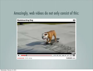 Amazingly, web videos do not only consist of this:




Wednesday, February 10, 2010
 