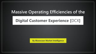 Massive Operating Efficiencies of the
Digital Customer Experience [DCX]
By Blueocean Market Intelligence
 