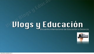 a c
                                                        u c
                                                   Ed
                                             s   y
                                           g
                                    B lo
                              e o
              V Vlogs
               id                                 y Educación
                                                    Encuentro Internacional de Educación a Distancia




lunes 26 de noviembre de 12
 